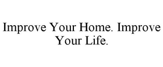 IMPROVE YOUR HOME. IMPROVE YOUR LIFE.