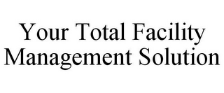 YOUR TOTAL FACILITY MANAGEMENT SOLUTION