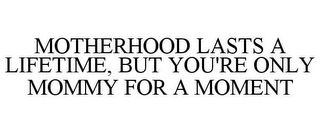 MOTHERHOOD LASTS A LIFETIME, BUT YOU'RE ONLY MOMMY FOR A MOMENT
