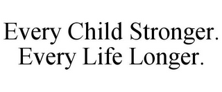 EVERY CHILD STRONGER. EVERY LIFE LONGER.