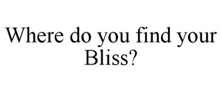 WHERE DO YOU FIND YOUR BLISS?