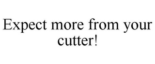 EXPECT MORE FROM YOUR CUTTER!