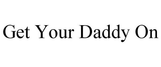 GET YOUR DADDY ON