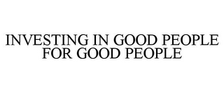 INVESTING IN GOOD PEOPLE FOR GOOD PEOPLE