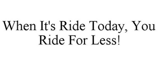 WHEN IT'S RIDE TODAY, YOU RIDE FOR LESS!