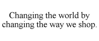 CHANGING THE WORLD BY CHANGING THE WAY WE SHOP.