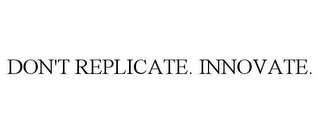 DON'T REPLICATE. INNOVATE.