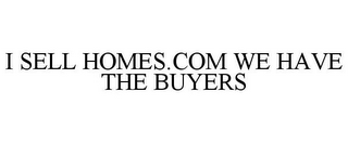 I SELL HOMES.COM WE HAVE THE BUYERS