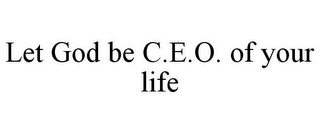 LET GOD BE C.E.O. OF YOUR LIFE