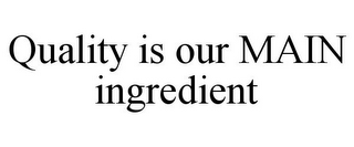 QUALITY IS OUR MAIN INGREDIENT