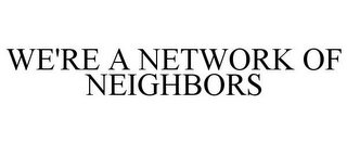 WE'RE A NETWORK OF NEIGHBORS