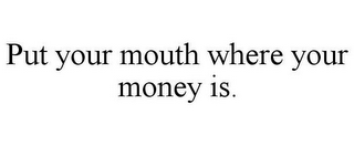 PUT YOUR MOUTH WHERE YOUR MONEY IS.