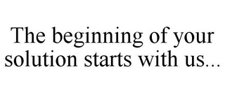 THE BEGINNING OF YOUR SOLUTION STARTS WITH US...