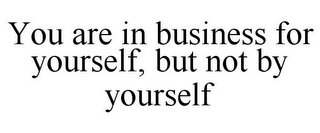 YOU ARE IN BUSINESS FOR YOURSELF, BUT NOT BY YOURSELF