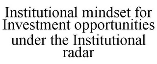 INSTITUTIONAL MINDSET FOR INVESTMENT OPPORTUNITIES UNDER THE INSTITUTIONAL RADAR