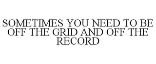 SOMETIMES YOU NEED TO BE OFF THE GRID AND OFF THE RECORD