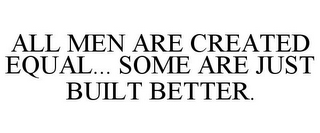 ALL MEN ARE CREATED EQUAL... SOME ARE JUST BUILT BETTER.