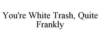 YOU'RE WHITE TRASH, QUITE FRANKLY