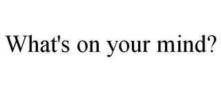 WHAT'S ON YOUR MIND?