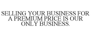 SELLING YOUR BUSINESS FOR A PREMIUM PRICE IS OUR ONLY BUSINESS.