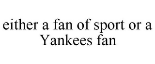 EITHER A FAN OF SPORT OR A YANKEES FAN