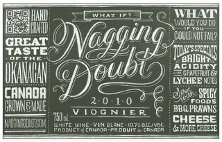 NAGGING DOUBT WHAT IF 2·0·1·0 VIOGNIER 750 ML WHITE WINE · VIN BLANC · 10.7% ALC./VOL. PRODUCT OF CANADA · PRODUCT DE CANADA HAND CRAFTED GREAT TASTE · OF THE · OKANAGAN CANADA GROWN & MADE NAGGINGDOUBT.COM WHAT WOULD YOU DO IF YOU COULD NOT FAIL? TODAY'S SPECIALS BRIGHT ACIDITY WITH GRAPEFRUIT & LYCHEE NOTES SERVE WITH SPICY FOODS BBQ PRAWNS CHEESE & MORE CHEESE