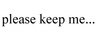 PLEASE KEEP ME...