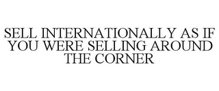 SELL INTERNATIONALLY AS IF YOU WERE SELLING AROUND THE CORNER