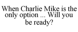 WHEN CHARLIE MIKE IS THE ONLY OPTION ... WILL YOU BE READY?