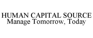 HUMAN CAPITAL SOURCE MANAGE TOMORROW, TODAY