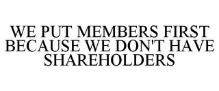 WE PUT MEMBERS FIRST BECAUSE WE DON'T HAVE SHAREHOLDERS