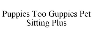 PUPPIES TOO GUPPIES PET SITTING PLUS