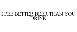 I PEE BETTER BEER THAN YOU DRINK