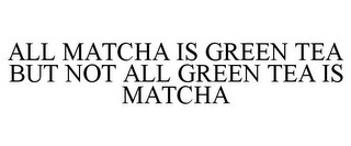 ALL MATCHA IS GREEN TEA BUT NOT ALL GREEN TEA IS MATCHA