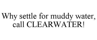 WHY SETTLE FOR MUDDY WATER, CALL CLEARWATER!