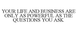 YOUR LIFE AND BUSINESS ARE ONLY AS POWERFUL AS THE QUESTIONS YOU ASK