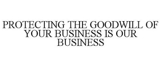 PROTECTING THE GOODWILL OF YOUR BUSINESS IS OUR BUSINESS