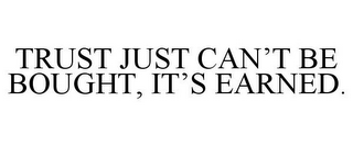 TRUST JUST CAN'T BE BOUGHT, IT'S EARNED.