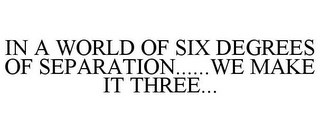 IN A WORLD OF SIX DEGREES OF SEPARATION......WE MAKE IT THREE...