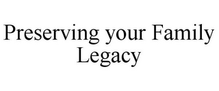 PRESERVING YOUR FAMILY LEGACY