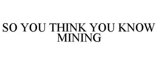 SO YOU THINK YOU KNOW MINING