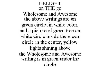 DELIGHT ON THE GO WHOLESOME AND AWESOME THE ABOVE WRITINGS ARE ON GREEN CIRCLE ,IN WHITE COLOR, AND A PICTURE OF GREEN TREE ON WHITE CIRCLE INSIDE THE GREEN CIRCLE IN THE CENTER, YELLOW LIGHTS SHINING ABOVE THE WHOLESOME AND AWESOME WRITING IS IN GREEN UNDER THE CIRCLE