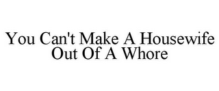 YOU CAN'T MAKE A HOUSEWIFE OUT OF A WHORE