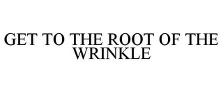 GET TO THE ROOT OF THE WRINKLE