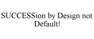 SUCCESSION BY DESIGN NOT DEFAULT!