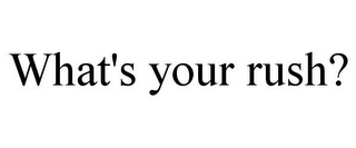 WHAT'S YOUR RUSH?