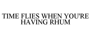 TIME FLIES WHEN YOU'RE HAVING RHUM