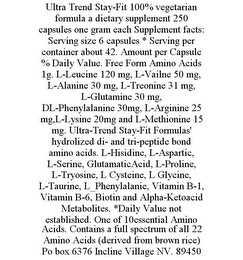 ULTRA TREND STAY-FIT 100% VEGETARIAN FORMULA A DIETARY SUPPLEMENT 250 CAPSULES ONE GRAM EACH SUPPLEMENT FACTS: SERVING SIZE 6 CAPSULES * SERVING PER CONTAINER ABOUT 42. AMOUNT PER CAPSULE % DAILY VALUE. FREE FORM AMINO ACIDS 1G. L-LEUCINE 120 MG, L-VAILNE 50 MG, L-ALANINE 30 MG, L-TREONINE 31 MG, L-GLUTAMINE 30 MG, DL-PHENYLALANINE 30MG, L-ARGININE 25 MG,L-LYSINE 20MG AND L-METHIONINE 15 MG. ULTRA-TREND STAY-FIT FORMULAS' HYDROLIZED DI- AND TRI-PEPTIDE BOND AMINO ACIDS. L-HISIDINE, L-ASPARTIC, L-SERINE, GLUTAMATICACID, L-PROLINE, L-TRYOSINE, L CYSTEINE, L GLYCINE, L-TAURINE, L_PHENYLALANIE, VITAMIN B-1, VITAMIN B-6, BIOTIN AND ALPHA-KETOACID METABOLITES. *DAILY VALUE NOT ESTABLISHED. ONE OF 10ESSENTIAL AMINO ACIDS. CONTAINS A FULL SPECTRUM OF ALL 22 AMINO ACIDS (DERIVED FROM BROWN RICE) PO BOX 6376 INCLINE VILLAGE NV. 89450