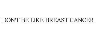 DON'T BE LIKE BREAST CANCER