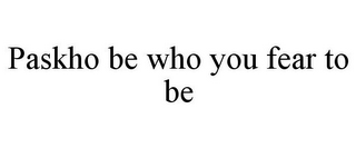 PASKHO BE WHO YOU FEAR TO BE